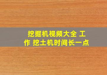 挖掘机视频大全 工作 挖土机时间长一点